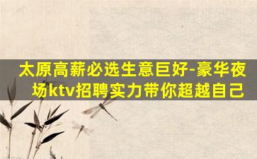太原高薪必选生意巨好-豪华夜场ktv招聘实力带你超越自己
