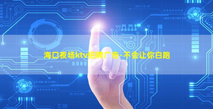 海口夜场ktv招聘广告-不会让你白跑
