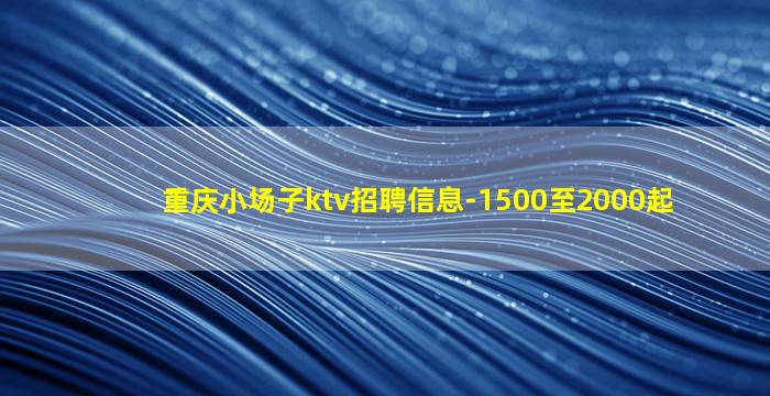 重庆小场子ktv招聘信息-1500至2000起