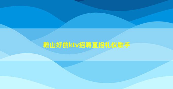 鞍山好的ktv招聘直招礼仪歌手